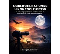 GUIDE D'UTILISATION DU NIKON COOLPIX P950: Un guide pratique pour capturer de superbes photos de faune sauvage, de la lune, de paysages et d'action