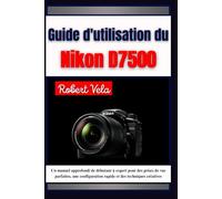Guide d'utilisation du Nikon d7500: Un manuel approfondi de débutant à expert pour des prises de vue parfaites, une configuration rapide et des techniques créatives