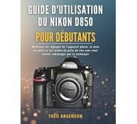 Guide d'utilisation du Nikon D850 pour débutants: Maîtrisez les réglages de l'appareil photo, la mise au point et les modes de prise de vue sans vous laisser submerger par la technique