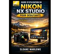GUIDE D'UTILISATION DU NIKON NX STUDIO POUR DÉBUTANTS: Guide complet du débutant pour organiser, retoucher et maîtriser Nikon NX Studio et obtenir des photos et des vidéos exceptionnelles