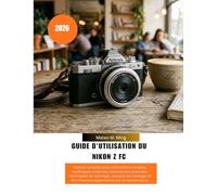 Guide d'utilisation du Nikon Z FC 2026: Manuel complet avec instructions simples, techniques créatives, commandes avancées, techniques de tournage, ... informations essentielles sur la maintenance.