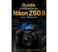 Guide d'utilisation du Nikon Z50 II pour débutants: Apprenez à configurer votre appareil, maîtriser les fonctions essentielles, réaliser de superbes ... et développer vos compétences étape par étape