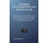 Guide D'utilisation Du Nikon Z6 III: Maîtrisez la vidéo 6K, la capture haute vitesse, le format N-RAW, les menus personnalisés et les techniques ... stacking de l'appareil photo hybride.