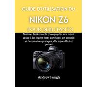 GUIDE D'UTILISATION DU NIKON Z6 POUR DÉBUTANTS: Maîtrisez facilement la photographie sans miroir grâce à des leçons étape par étape, des conseils et des exercices pratiques, dès aujourd'hui et partou