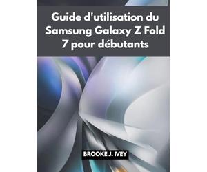GUIDE D'UTILISATION DU SAMSUNG GALAXY Z FOLD 7 POUR DÉBUTANTS: Manuel illustré étape par étape pour configurer, utiliser et maîtriser votre nouveau Samsung Fold 7
