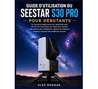 GUIDE D'UTILISATION DU SEESTAR S30 PRO POUR DÉBUTANTS: Un manuel complet centré sur l'application avec des flux de travail étape par étape pour ... images et résoudre des problèmes courants