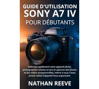 GUIDE D'UTILISATION DU SONY A7 IV POUR DÉBUTANTS: Maîtrisez rapidement votre appareil photo, photographiez comme un pro et capturez des photos et des ... jamais utilisé d'appareil Sony auparavant.