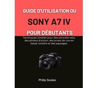 GUIDE D'UTILISATION DU SONY A7 IV POUR DÉBUTANTS: Techniques simples pour des portraits nets, des photos d'action, des prises de vue en basse lumière et des paysages.