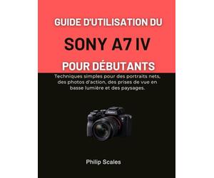 GUIDE D'UTILISATION DU SONY A7 IV POUR DÉBUTANTS: Techniques simples pour des portraits nets, des photos d'action, des prises de vue en basse lumière et des paysages.