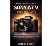 GUIDE D'UTILISATION DU SONY A7 V POUR DÉBUTANTS: Un guide étape par étape pour maîtriser les réglages, l'autofocus, la vidéo et les commandes créatives en toute confiance