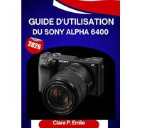 Guide d'utilisation du Sony Alpha 6400 (2026): Un manuel étape par étape pour maîtriser votrecaméraConseils d'experts pour débutants et seniors