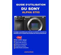 GUIDE D'UTILISATION DU SONY ALPHA 6700: Stratégies essentielles pour stimuler la créativité, surmonter les obstacles au tir et obtenir des résultats de niveau professionnel