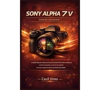 GUIDE D'UTILISATION DU SONY ALPHA 7 V: Guide étape par étape pour la prise de vue photo et vidéo hybride, le contrôle de l'exposition, le choix des objectifs et la mise en place d'un flux de travail..