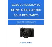 GUIDE D'UTILISATION DU SONY ALPHA A6700 POUR DÉBUTANTS: Maîtrisez les réglages photographiques grâce à des explications claires et des exemples ... les moments du quotidien en souvenirs.