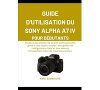 GUIDE D'UTILISATION DU SONY ALPHA A7 IV POUR DÉBUTANTS: Réalisez des photos de qualité professionnelle grâce à des leçons simples, des guides de ... d'inspiration tirées de situations réelles.