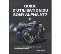 GUIDE D'UTILISATION DU SONY ALPHA A77 II: Le manuel ultime étape par étape pour la photographie créative