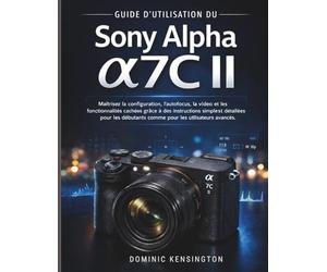 Guide d'utilisation du Sony Alpha a7C II: Maîtrisez la configuration, l'autofocus, la vidéo et les fonctionnalités cachées grâce à des instructions simples et détaillées pour les débutants comme pour