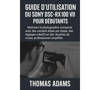 Guide d'utilisation du Sony DSC-RX100 VII pour débutants: Maîtrisez la photographie compacte avec des conseils étape par étape, des réglages créatifs et des résultats