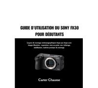 GUIDE D'UTILISATION DU SONY FX30 POUR DÉBUTANTS: Leçons de montage cinématographiques étape par étape avec images illustrées : exposition, mise au ... stabilisation, maîtrise pratique du montage.