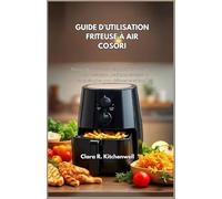 GUIDE D'UTILISATION FRITEUSE À AIR COSORI: Manuel base avec fonctionnalités cuisson, conseils nettoyage, pratiques sécurité et solutions simples pour débutants et familles