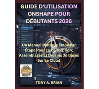 GUIDE D'UTILISATION ONSHAPE POUR DÉBUTANTS 2026: Un Manuel Pratique Étape Par Étape Pour La Conception, Assemblages Et Dessins 3d Basés Sur Le Cloud