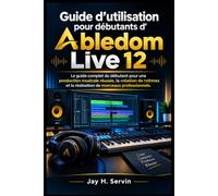 Guide d'utilisation pour débutants d'Abledom Live 12: Le guide complet du débutant pour une production musicale réussie, la création de rythmes et la réalisation de morceaux professionnels.