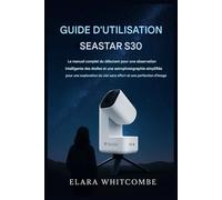 GUIDE D'UTILISATION SEASTAR S30: Le guide complet du débutant pour une observation intelligente des étoiles et une astrophotographie simplifiée, pour une exploration sans effort du ciel et des images