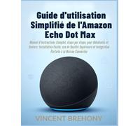 Guide d'utilisation Simplifié de l'Amazon Echo Dot Max: Manuel d'instructions Complet, étape par étape, pour Débutants et Seniors: Installation ... et Intégration Parfaite à la Maison Connectée