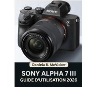 Guide D'utilisation Sony Alpha 7 III 2026: Atteignez la perfection grâce à ce manuel étape par étape : Maîtrisez les conseils et astuces d’experts pour débutants et seniors