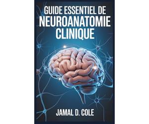 GUIDE ESSENTIEL DE NEUROANATOMIE CLINIQUE: Un guide complet pour comprendre la structure, la fonction et les troubles du cerveau