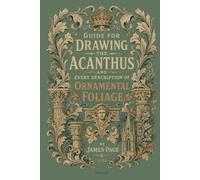 Guide for Drawing the Acanthus and Every Description of Ornamental Foliage: An 1886 Instructional Manual for Drawing the Acanthus Leaf and Classical ... Over 250 Wood Engravings and Copper Etchings