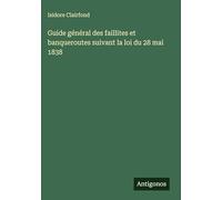 Guide général des faillites et banqueroutes suivant la loi du 28 mai 1838