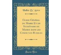 Guide Général Du Maire Et Du Secrétaire De Mairie Dans Les Communes Rurales (Classic Reprint)