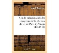 Guide indispensable des voyageurs sur le chemin de fer de Paris à Orléans section de Paris À Corbeil : suivi d'une notice historique et descriptive du château et de la forêt de Fontainebleau - Dupless