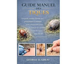 GUIDE MANUEL DES TIQUES: Un guide complet destiné aux propriétaires d’animaux pour comprendre, gérer et protéger les animaux contre les tiques dans tous les environnements