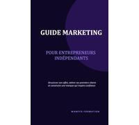 GUIDE MARKETING POUR ENTREPRENEURS INDEPENDANTS: Structurer son offre, attirer ses premiers clients et construire une marque qui inspire confiance