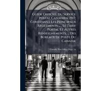 Guide Officiel Du Service Postal Canadien, 1917; Contenant Les Principaux Reglements ..., Le Tarif Postal Et Autres Renseignements, ... Des Bureaux De Poste Du Canada;