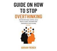 GUIDE ON HOW TO STOP OVERTHINKING: Emotional Control, Build Mental Clarity, and Break Free from Anxiety for a Calmer Mindset