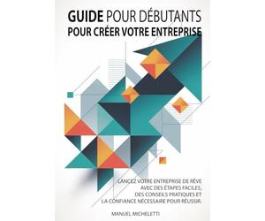 Guide pour Débutants pour Créer Votre Entreprise: Lancez votre entreprise de rêve avec des étapes faciles, des conseils pratiques et la confiance nécessaire pour réussir