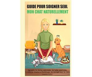 Guide pour soigner SEUL mon chat NATURELLEMENT: Apprendre les plantes médicinales, les huiles essentielles, la médecine chinoise, la lithothérapie, les massages, pour les chats