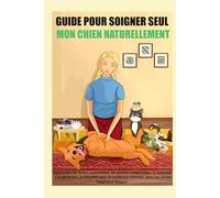 Guide pour soigner SEUL mon chien NATURELLEMENT: Apprendre les huiles essentielles, le massage, l’acupression, la lithothérapie, l’homéopathie, la naturopathie, pour les chiens
