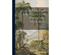 Guide Pratique D'agriculture Tropicale, Volume 1...