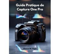 GUIDE PRATIQUE DE CAPTURE ONE PRO: Apprenez les techniques professionnelles de montage, de contrôle des couleurs, de prise de vue connectée et de flux de travail