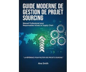 Guide Pratique de Gestion de Projet Sourcing: Maîtrisez l'art et la science du sourcing stratégique : de l'analyse des besoins à l'excellence opérationnelle