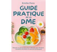 GUIDE PRATIQUE DE LA DME. Réussir la Diversification Menée par l’Enfant: Conseils, recettes et astuces pratiques