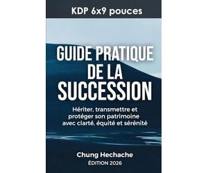 GUIDE PRATIQUE DE LA SUCCESSION: Hériter, transmettre et protéger son patrimoine avec clarté, équité et sérénité.