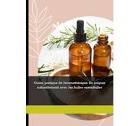 Guide pratique de l'aromathérapie: Se soigner naturellement avec les huiles essentielles