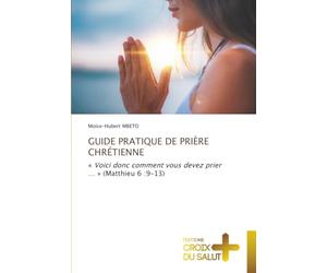GUIDE PRATIQUE DE PRIÈRE CHRÉTIENNE: « Voici donc comment vous devez prier … » (Matthieu 6 :9-13)