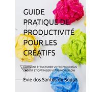 GUIDE PRATIQUE DE PRODUCTIVITÉ POUR LES CRÉATIFS: COMMENT STRUCTURER VOTRE PROCESSUS CRÉATIF ET OPTIMISER VOTRE WORKFLOW
