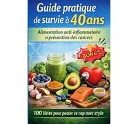 Guide Pratique de Survie à 40 ans: Alimentation Anti-Inflammatoire et Prévention des Cancers,100 Listes Pour Passer ce Cap Avec Style.